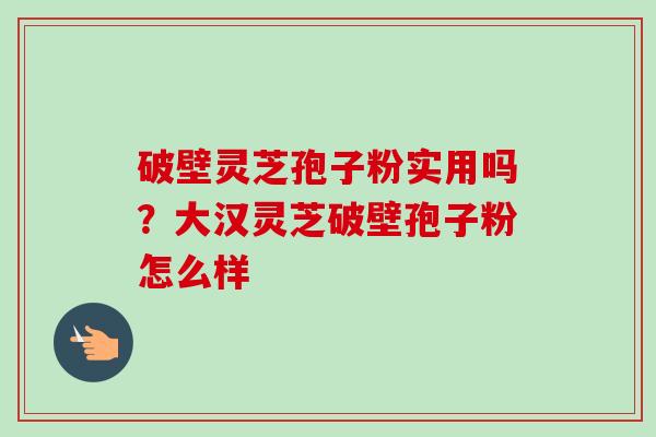 破壁灵芝孢子粉实用吗?大汉灵芝破壁孢子粉怎么样-第1张图片-卓越灵芝孢子粉 破壁灵芝孢子粉实用吗?大汉灵芝破壁孢子粉怎么样-第1张图片-卓越灵芝孢子粉