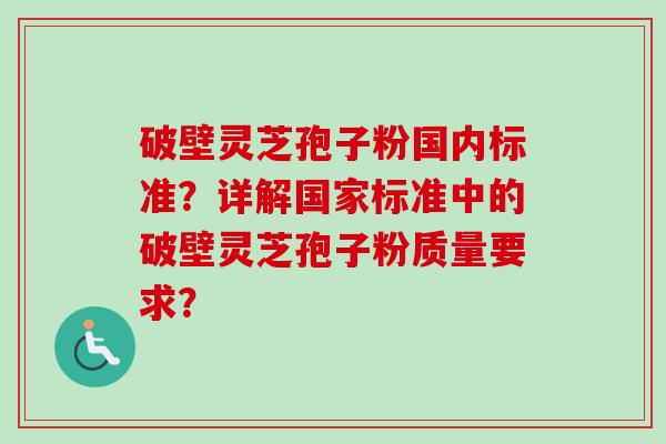 破壁灵芝孢子粉国内标准?详解国家标准中的破壁灵芝孢子粉质量要求?-第1张图片-卓越灵芝孢子粉 破壁灵芝孢子粉国内标准?详解国家标准中的破壁灵芝孢子粉质量要求?-第1张图片-卓越灵芝孢子粉