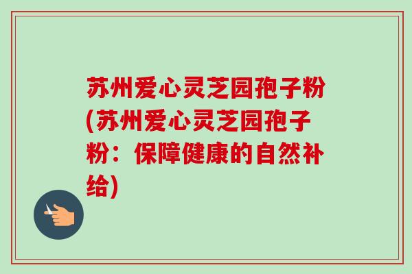 苏州爱心灵芝园孢子粉(苏州爱心灵芝园孢子粉:保障健康的自然补给)-第1张图片-卓越灵芝孢子粉 苏州爱心灵芝园孢子粉(苏州爱心灵芝园孢子粉:保障健康的自然补给)-第1张图片-卓越灵芝孢子粉