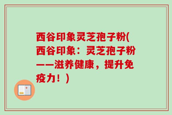 西谷印象灵芝孢子粉(西谷印象:灵芝孢子粉——滋养健康,提升免疫力!)-第1张图片-卓越灵芝孢子粉 西谷印象灵芝孢子粉(西谷印象:灵芝孢子粉——滋养健康,提升免疫力!)-第1张图片-卓越灵芝孢子粉