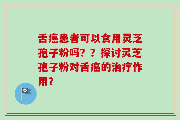 舌癌患者可以食用灵芝孢子粉吗??探讨灵芝孢子粉对舌癌的治疗作用?-第1张图片-卓越灵芝孢子粉 舌癌患者可以食用灵芝孢子粉吗??探讨灵芝孢子粉对舌癌的治疗作用?-第1张图片-卓越灵芝孢子粉