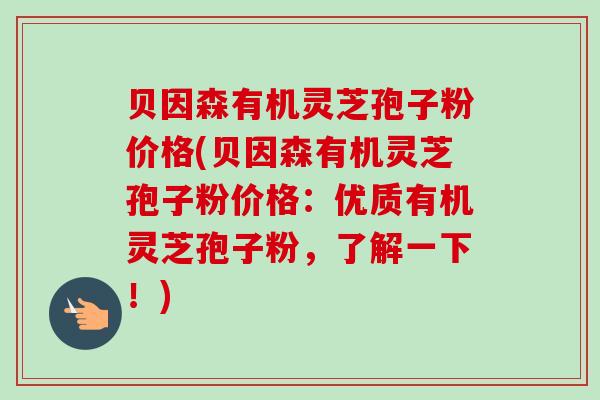 贝因森有机灵芝孢子粉价格(贝因森有机灵芝孢子粉价格:优质有机灵芝孢子粉,了解一下!)-第1张图片-卓越灵芝孢子粉 贝因森有机灵芝孢子粉价格(贝因森有机灵芝孢子粉价格:优质有机灵芝孢子粉,了解一下!)-第1张图片-卓越灵芝孢子粉