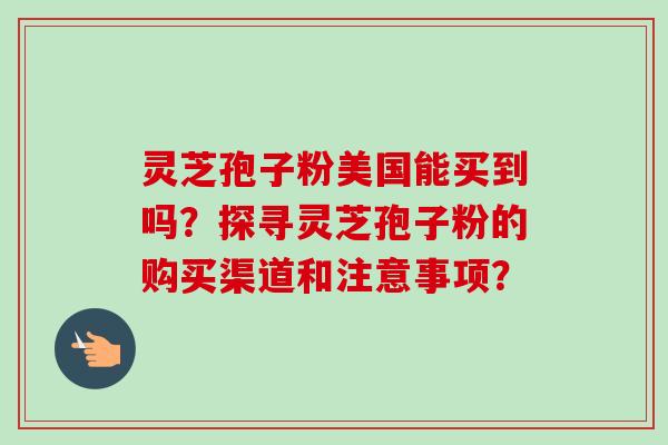 灵芝孢子粉美国能买到吗?探寻灵芝孢子粉的购买渠道和注意事项?-第1张图片-卓越灵芝孢子粉 灵芝孢子粉美国能买到吗?探寻灵芝孢子粉的购买渠道和注意事项?-第1张图片-卓越灵芝孢子粉