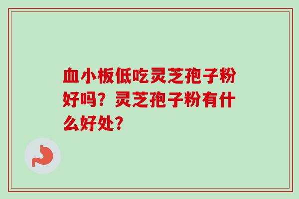 血小板低吃灵芝孢子粉好吗?灵芝孢子粉有什么好处?-第1张图片-卓越灵芝孢子粉 血小板低吃灵芝孢子粉好吗?灵芝孢子粉有什么好处?-第1张图片-卓越灵芝孢子粉