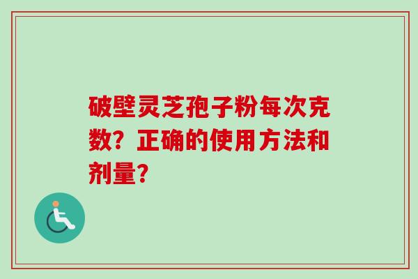 破壁灵芝孢子粉每次克数？正确的使用方法和剂量？-第1张图片-卓越灵芝孢子粉