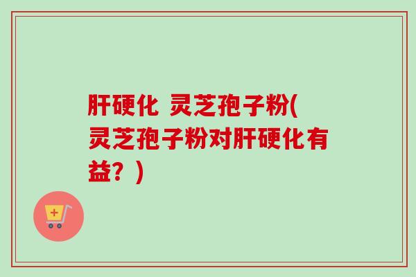 肝硬化 灵芝孢子粉(灵芝孢子粉对肝硬化有益?)-第1张图片-卓越灵芝孢子粉 肝硬化 灵芝孢子粉(灵芝孢子粉对肝硬化有益?)-第1张图片-卓越灵芝孢子粉