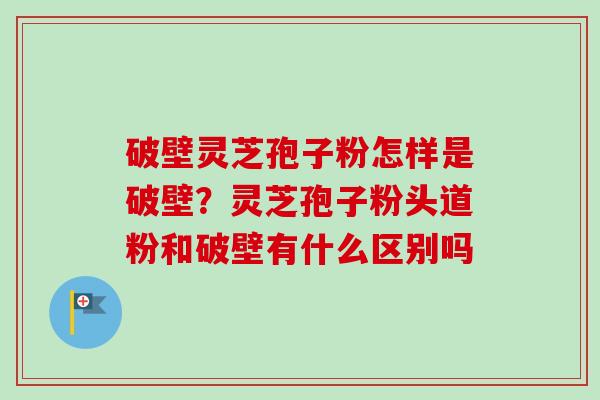 破壁灵芝孢子粉怎样是破壁？灵芝孢子粉头道粉和破壁有什么区别吗-第1张图片-卓越灵芝孢子粉