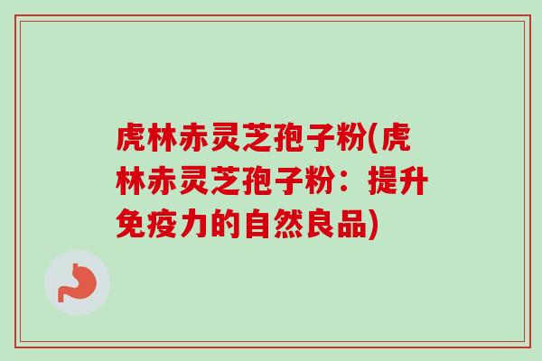 虎林赤灵芝孢子粉(虎林赤灵芝孢子粉:提升免疫力的自然良品)-第1张图片-卓越灵芝孢子粉 虎林赤灵芝孢子粉(虎林赤灵芝孢子粉:提升免疫力的自然良品)-第1张图片-卓越灵芝孢子粉