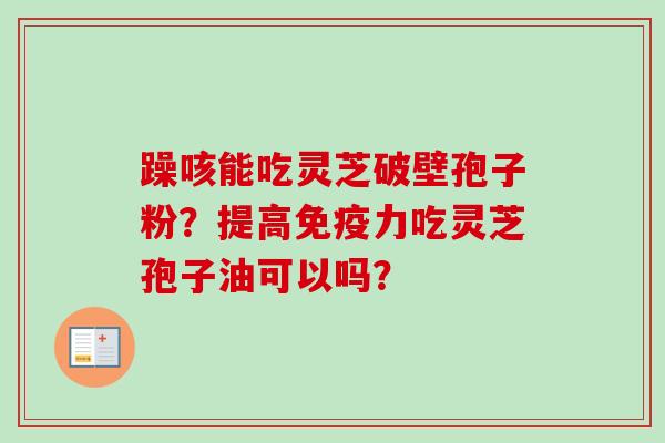躁咳能吃灵芝破壁孢子粉?提高免疫力吃灵芝孢子油可以吗?-第1张图片-卓越灵芝孢子粉 躁咳能吃灵芝破壁孢子粉?提高免疫力吃灵芝孢子油可以吗?-第1张图片-卓越灵芝孢子粉