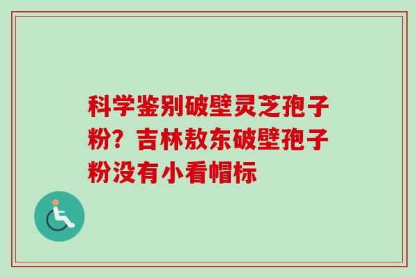 科学鉴别破壁灵芝孢子粉？吉林敖东破壁孢子粉没有小看帽标-第1张图片-卓越灵芝孢子粉
