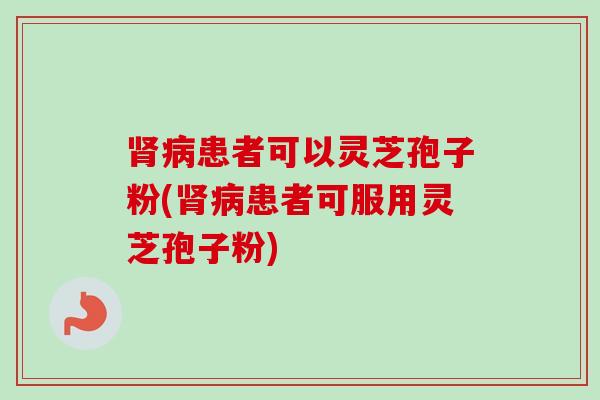 肾病患者可以灵芝孢子粉(肾病患者可服用灵芝孢子粉)-第1张图片-卓越灵芝孢子粉