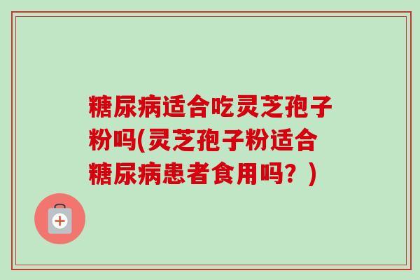 糖尿病适合吃灵芝孢子粉吗(灵芝孢子粉适合糖尿病患者食用吗?)-第1张图片-卓越灵芝孢子粉 糖尿病适合吃灵芝孢子粉吗(灵芝孢子粉适合糖尿病患者食用吗?)-第1张图片-卓越灵芝孢子粉