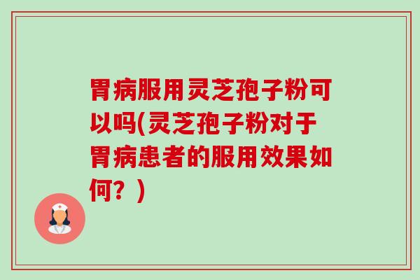 胃病服用灵芝孢子粉可以吗(灵芝孢子粉对于胃病患者的服用效果如何?)-第1张图片-卓越灵芝孢子粉 胃病服用灵芝孢子粉可以吗(灵芝孢子粉对于胃病患者的服用效果如何?)-第1张图片-卓越灵芝孢子粉