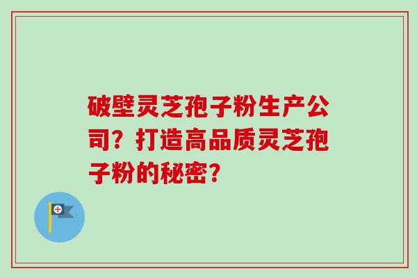 破壁灵芝孢子粉生产公司？打造高品质灵芝孢子粉的秘密？-第1张图片-卓越灵芝孢子粉