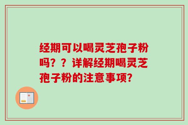 经期可以喝灵芝孢子粉吗??详解经期喝灵芝孢子粉的注意事项?-第1张图片-卓越灵芝孢子粉 经期可以喝灵芝孢子粉吗??详解经期喝灵芝孢子粉的注意事项?-第1张图片-卓越灵芝孢子粉