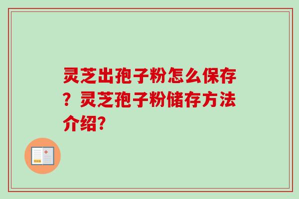 灵芝出孢子粉怎么保存?灵芝孢子粉储存方法介绍?-第1张图片-卓越灵芝孢子粉 灵芝出孢子粉怎么保存?灵芝孢子粉储存方法介绍?-第1张图片-卓越灵芝孢子粉