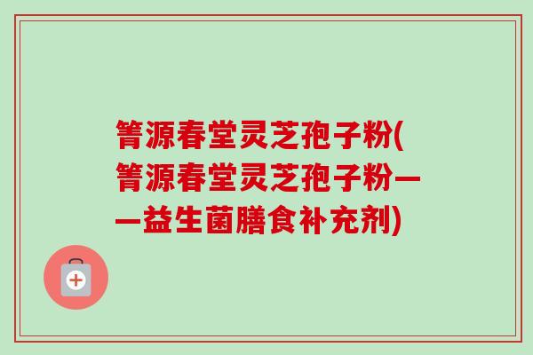 箐源春堂灵芝孢子粉(箐源春堂灵芝孢子粉——益生菌膳食补充剂)-第1张图片-卓越灵芝孢子粉