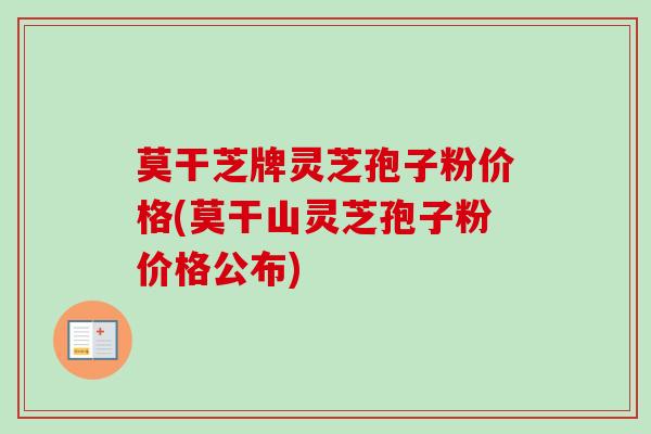 莫干芝牌灵芝孢子粉价格(莫干山灵芝孢子粉价格公布)-第1张图片-卓越灵芝孢子粉 莫干芝牌灵芝孢子粉价格(莫干山灵芝孢子粉价格公布)-第1张图片-卓越灵芝孢子粉