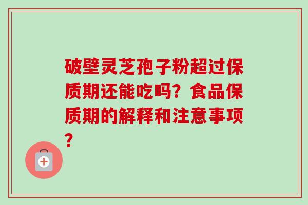 破壁灵芝孢子粉超过保质期还能吃吗？食品保质期的解释和注意事项？-第1张图片-卓越灵芝孢子粉