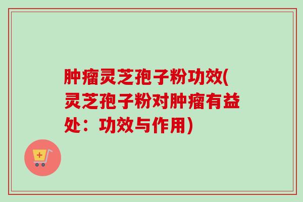 肿瘤灵芝孢子粉功效(灵芝孢子粉对肿瘤有益处:功效与作用)-第1张图片-卓越灵芝孢子粉 肿瘤灵芝孢子粉功效(灵芝孢子粉对肿瘤有益处:功效与作用)-第1张图片-卓越灵芝孢子粉