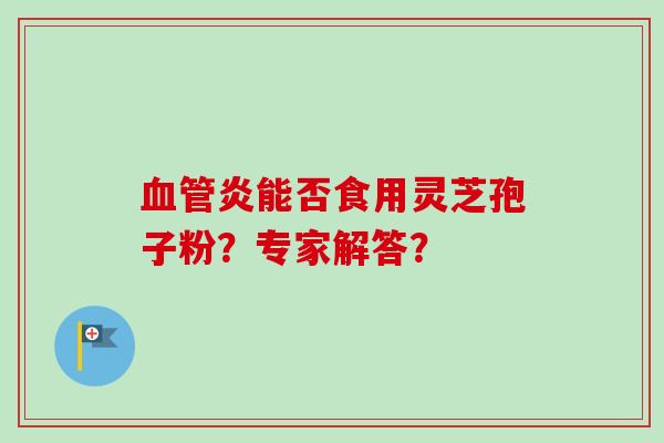 血管炎能否食用灵芝孢子粉?专家解答?-第1张图片-卓越灵芝孢子粉 血管炎能否食用灵芝孢子粉?专家解答?-第1张图片-卓越灵芝孢子粉
