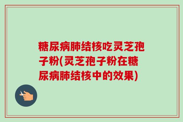 糖尿病肺结核吃灵芝孢子粉(灵芝孢子粉在糖尿病肺结核中的效果)-第1张图片-卓越灵芝孢子粉