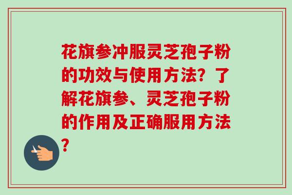 花旗参冲服灵芝孢子粉的功效与使用方法?了解花旗参、灵芝孢子粉的作用及正确服用方法?-第1张图片-卓越灵芝孢子粉 花旗参冲服灵芝孢子粉的功效与使用方法?了解花旗参、灵芝孢子粉的作用及正确服用方法?-第1张图片-卓越灵芝孢子粉