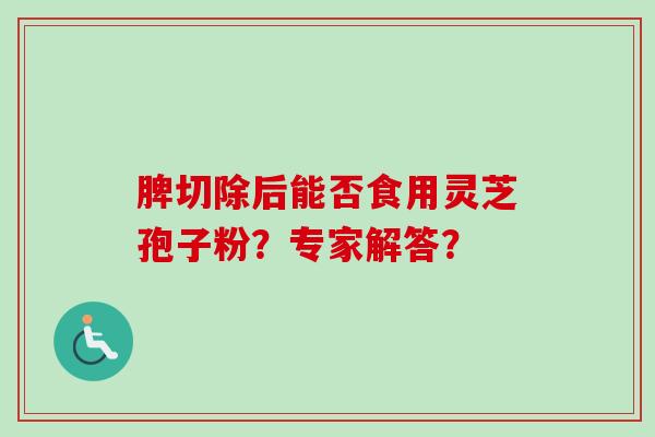 脾切除后能否食用灵芝孢子粉?专家解答?-第1张图片-卓越灵芝孢子粉 脾切除后能否食用灵芝孢子粉?专家解答?-第1张图片-卓越灵芝孢子粉