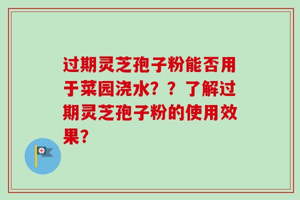 过期灵芝孢子粉能否用于菜园浇水??了解过期灵芝孢子粉的使用效果?-第1张图片-卓越灵芝孢子粉 过期灵芝孢子粉能否用于菜园浇水??了解过期灵芝孢子粉的使用效果?-第1张图片-卓越灵芝孢子粉