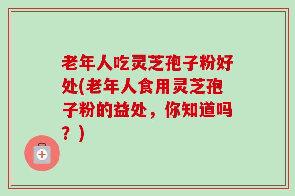 老年人吃灵芝孢子粉好处(老年人食用灵芝孢子粉的益处,你知道吗?)-第1张图片-卓越灵芝孢子粉 老年人吃灵芝孢子粉好处(老年人食用灵芝孢子粉的益处,你知道吗?)-第1张图片-卓越灵芝孢子粉