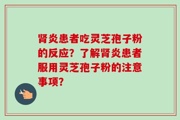 肾炎患者吃灵芝孢子粉的反应？了解肾炎患者服用灵芝孢子粉的注意事项？-第1张图片-卓越灵芝孢子粉