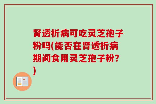 肾透析病可吃灵芝孢子粉吗(能否在肾透析病期间食用灵芝孢子粉?)-第1张图片-卓越灵芝孢子粉 肾透析病可吃灵芝孢子粉吗(能否在肾透析病期间食用灵芝孢子粉?)-第1张图片-卓越灵芝孢子粉