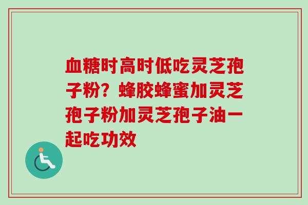 血糖时高时低吃灵芝孢子粉？蜂胶蜂蜜加灵芝孢子粉加灵芝孢子油一起吃功效-第1张图片-卓越灵芝孢子粉