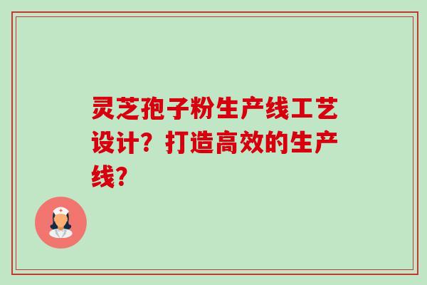 灵芝孢子粉生产线工艺设计?打造高效的生产线?-第1张图片-卓越灵芝孢子粉 灵芝孢子粉生产线工艺设计?打造高效的生产线?-第1张图片-卓越灵芝孢子粉