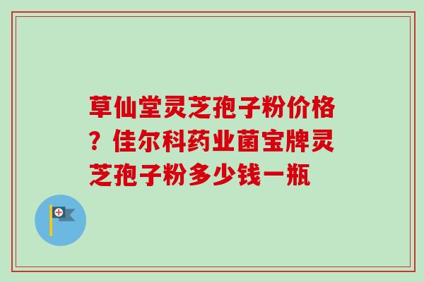 草仙堂灵芝孢子粉价格?佳尔科药业菌宝牌灵芝孢子粉多少钱一瓶-第1张图片-卓越灵芝孢子粉 草仙堂灵芝孢子粉价格?佳尔科药业菌宝牌灵芝孢子粉多少钱一瓶-第1张图片-卓越灵芝孢子粉