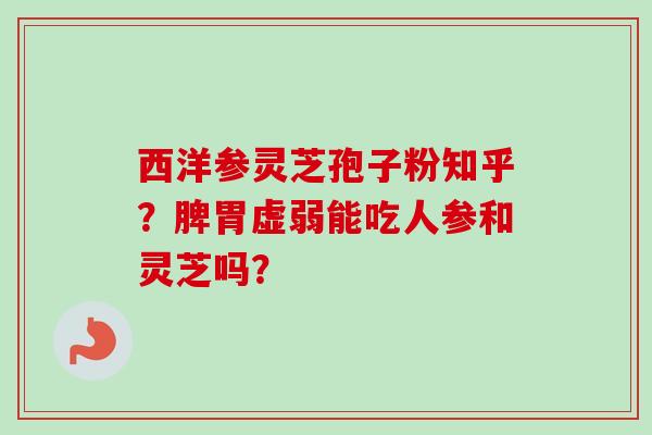 西洋参灵芝孢子粉知乎?脾胃虚弱能吃人参和灵芝吗?-第1张图片-卓越灵芝孢子粉 西洋参灵芝孢子粉知乎?脾胃虚弱能吃人参和灵芝吗?-第1张图片-卓越灵芝孢子粉