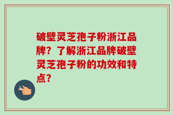 破壁灵芝孢子粉浙江品牌?了解浙江品牌破壁灵芝孢子粉的功效和特点?-第1张图片-卓越灵芝孢子粉 破壁灵芝孢子粉浙江品牌?了解浙江品牌破壁灵芝孢子粉的功效和特点?-第1张图片-卓越灵芝孢子粉