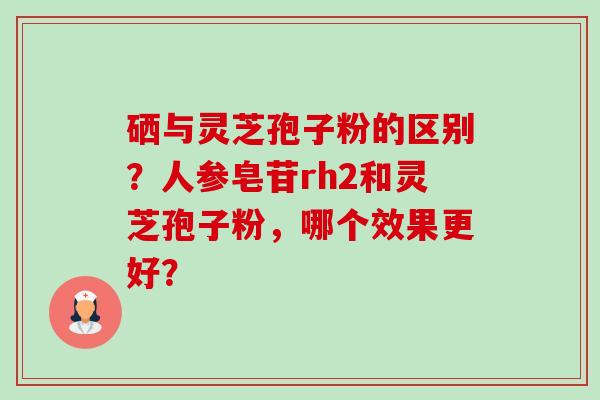 硒与灵芝孢子粉的区别?人参皂苷rh2和灵芝孢子粉,哪个效果更好?-第1张图片-卓越灵芝孢子粉 硒与灵芝孢子粉的区别?人参皂苷rh2和灵芝孢子粉,哪个效果更好?-第1张图片-卓越灵芝孢子粉