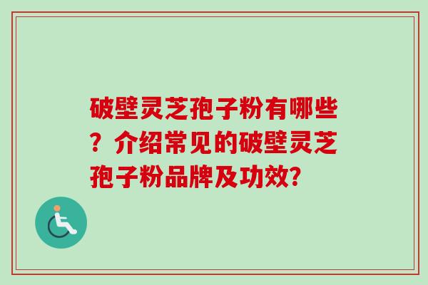 破壁灵芝孢子粉有哪些？介绍常见的破壁灵芝孢子粉品牌及功效？-第1张图片-卓越灵芝孢子粉