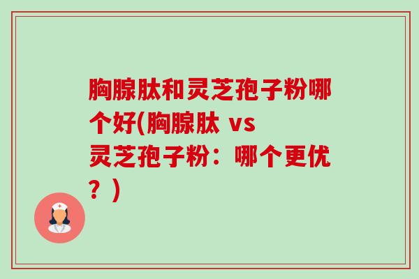 胸腺肽和灵芝孢子粉哪个好(胸腺肽 vs 灵芝孢子粉:哪个更优?)-第1张图片-卓越灵芝孢子粉 胸腺肽和灵芝孢子粉哪个好(胸腺肽 vs 灵芝孢子粉:哪个更优?)-第1张图片-卓越灵芝孢子粉