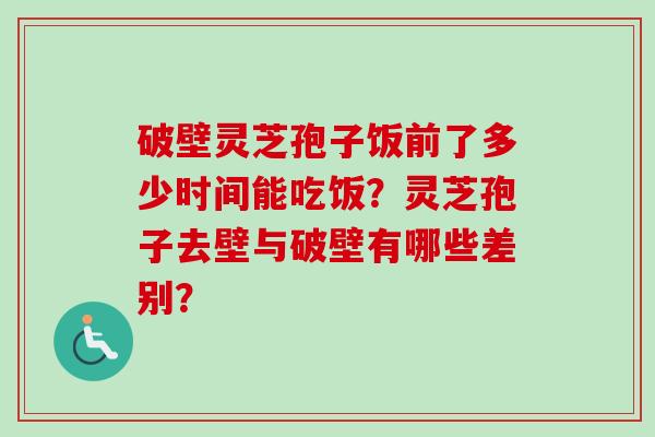 破壁灵芝孢子饭前了多少时间能吃饭?灵芝孢子去壁与破壁有哪些差别?-第1张图片-卓越灵芝孢子粉 破壁灵芝孢子饭前了多少时间能吃饭?灵芝孢子去壁与破壁有哪些差别?-第1张图片-卓越灵芝孢子粉