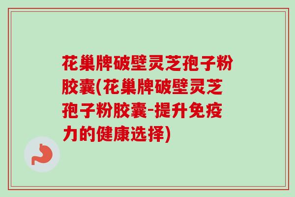 花巢牌破壁灵芝孢子粉胶囊(花巢牌破壁灵芝孢子粉胶囊-提升免疫力的健康选择)-第1张图片-卓越灵芝孢子粉 花巢牌破壁灵芝孢子粉胶囊(花巢牌破壁灵芝孢子粉胶囊-提升免疫力的健康选择)-第1张图片-卓越灵芝孢子粉