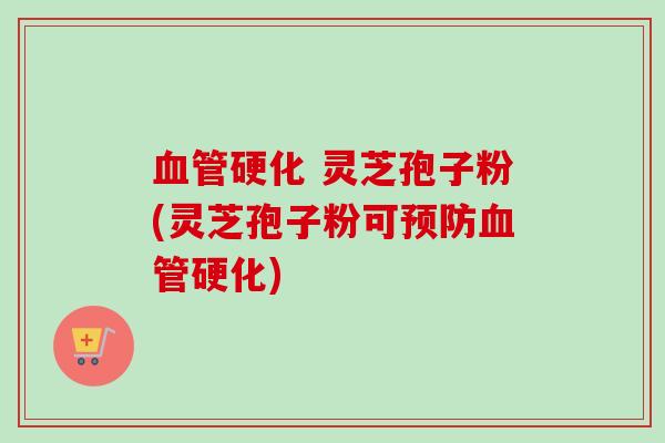 血管硬化 灵芝孢子粉(灵芝孢子粉可预防血管硬化)-第1张图片-卓越灵芝孢子粉 血管硬化 灵芝孢子粉(灵芝孢子粉可预防血管硬化)-第1张图片-卓越灵芝孢子粉