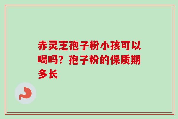 赤灵芝孢子粉小孩可以喝吗？孢子粉的保质期多长-第1张图片-卓越灵芝孢子粉