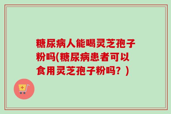 糖尿病人能喝灵芝孢子粉吗(糖尿病患者可以食用灵芝孢子粉吗?)-第1张图片-卓越灵芝孢子粉 糖尿病人能喝灵芝孢子粉吗(糖尿病患者可以食用灵芝孢子粉吗?)-第1张图片-卓越灵芝孢子粉