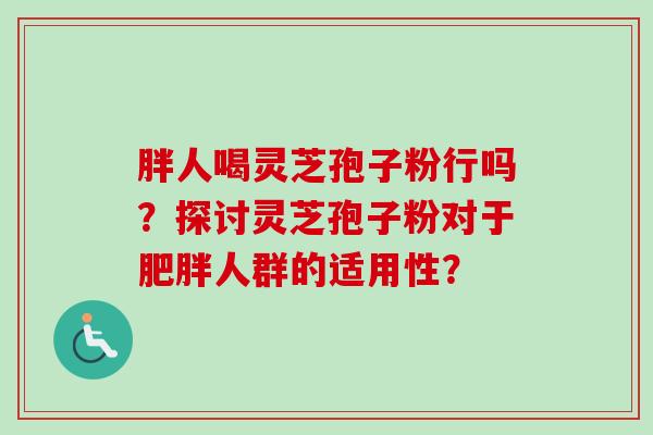 胖人喝灵芝孢子粉行吗?探讨灵芝孢子粉对于肥胖人群的适用性?-第1张图片-卓越灵芝孢子粉 胖人喝灵芝孢子粉行吗?探讨灵芝孢子粉对于肥胖人群的适用性?-第1张图片-卓越灵芝孢子粉