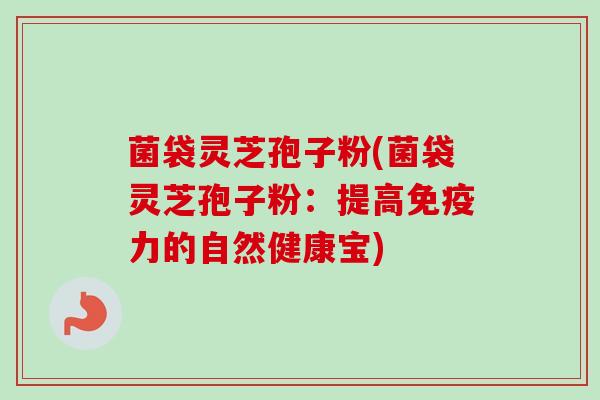 菌袋灵芝孢子粉(菌袋灵芝孢子粉:提高免疫力的自然健康宝)-第1张图片-卓越灵芝孢子粉 菌袋灵芝孢子粉(菌袋灵芝孢子粉:提高免疫力的自然健康宝)-第1张图片-卓越灵芝孢子粉