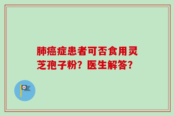 肺癌症患者可否食用灵芝孢子粉?医生解答?-第1张图片-卓越灵芝孢子粉 肺癌症患者可否食用灵芝孢子粉?医生解答?-第1张图片-卓越灵芝孢子粉