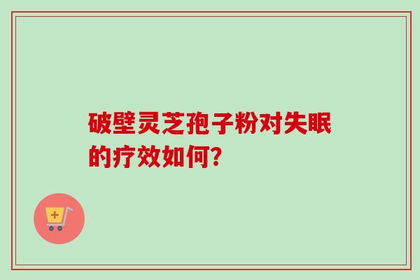 破壁灵芝孢子粉对失眠的疗效如何？-第1张图片-卓越灵芝孢子粉