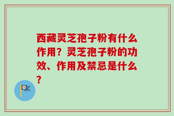 西藏灵芝孢子粉有什么作用?灵芝孢子粉的功效、作用及禁忌是什么?-第1张图片-卓越灵芝孢子粉 西藏灵芝孢子粉有什么作用?灵芝孢子粉的功效、作用及禁忌是什么?-第1张图片-卓越灵芝孢子粉